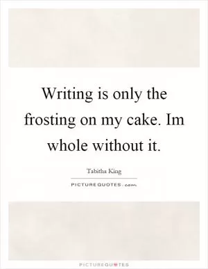 Writing is only the frosting on my cake. Im whole without it Picture Quote #1