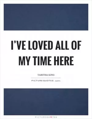 I’ve loved all of my time here Picture Quote #1