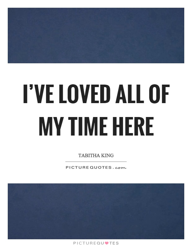 I've loved all of my time here Picture Quote #1