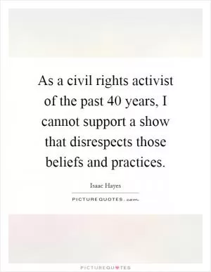 As a civil rights activist of the past 40 years, I cannot support a show that disrespects those beliefs and practices Picture Quote #1