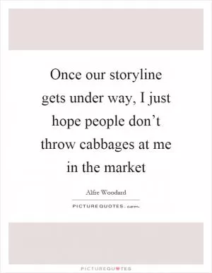 Once our storyline gets under way, I just hope people don’t throw cabbages at me in the market Picture Quote #1