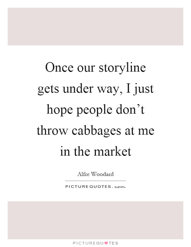 Once our storyline gets under way, I just hope people don't throw cabbages at me in the market Picture Quote #1