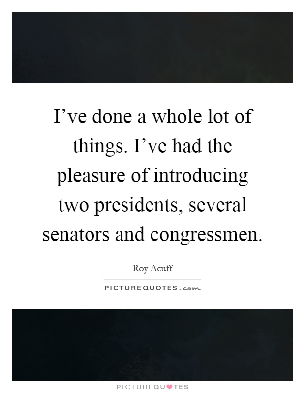 I've done a whole lot of things. I've had the pleasure of introducing two presidents, several senators and congressmen Picture Quote #1