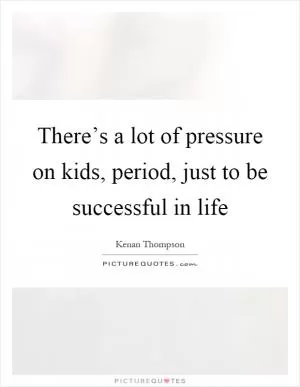 There’s a lot of pressure on kids, period, just to be successful in life Picture Quote #1