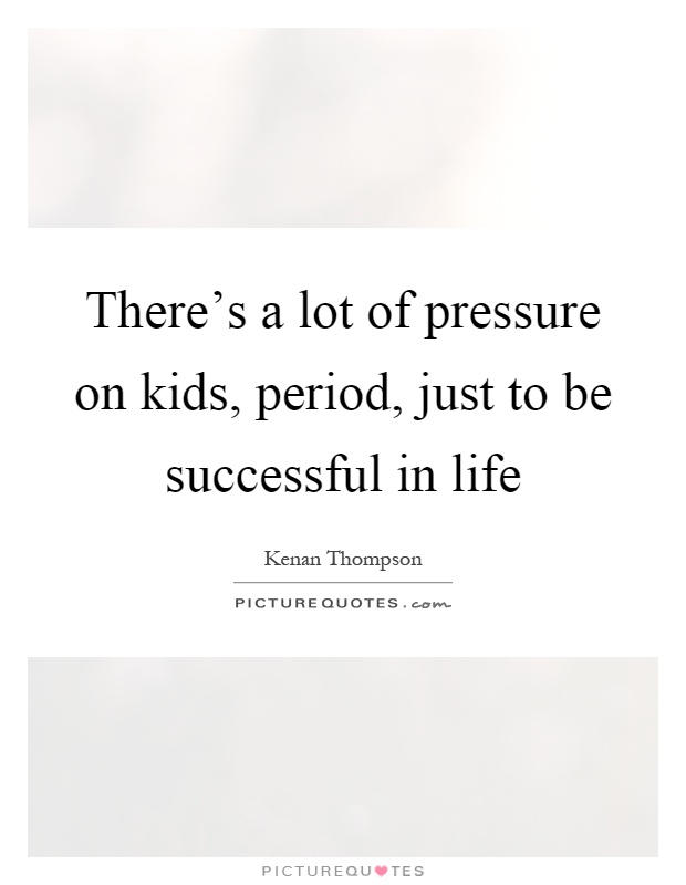 There's a lot of pressure on kids, period, just to be successful in life Picture Quote #1