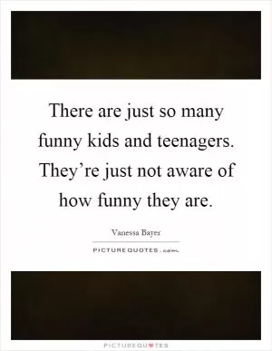 There are just so many funny kids and teenagers. They’re just not aware of how funny they are Picture Quote #1