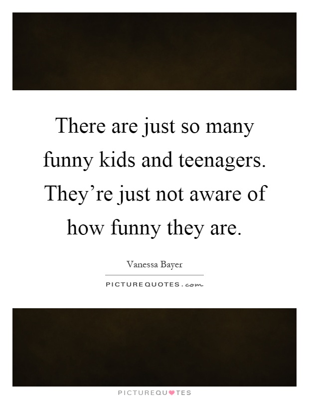There are just so many funny kids and teenagers. They're just not aware of how funny they are Picture Quote #1