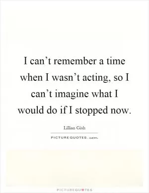 I can’t remember a time when I wasn’t acting, so I can’t imagine what I would do if I stopped now Picture Quote #1