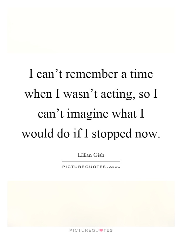 I can't remember a time when I wasn't acting, so I can't imagine what I would do if I stopped now Picture Quote #1