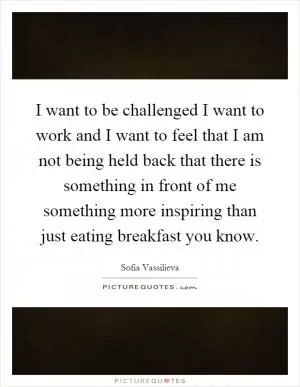I want to be challenged I want to work and I want to feel that I am not being held back that there is something in front of me something more inspiring than just eating breakfast you know Picture Quote #1