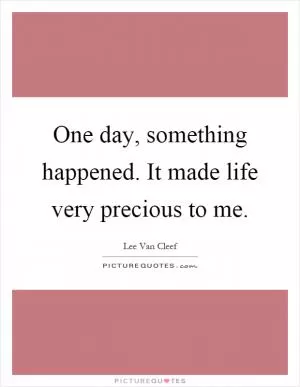 One day, something happened. It made life very precious to me Picture Quote #1
