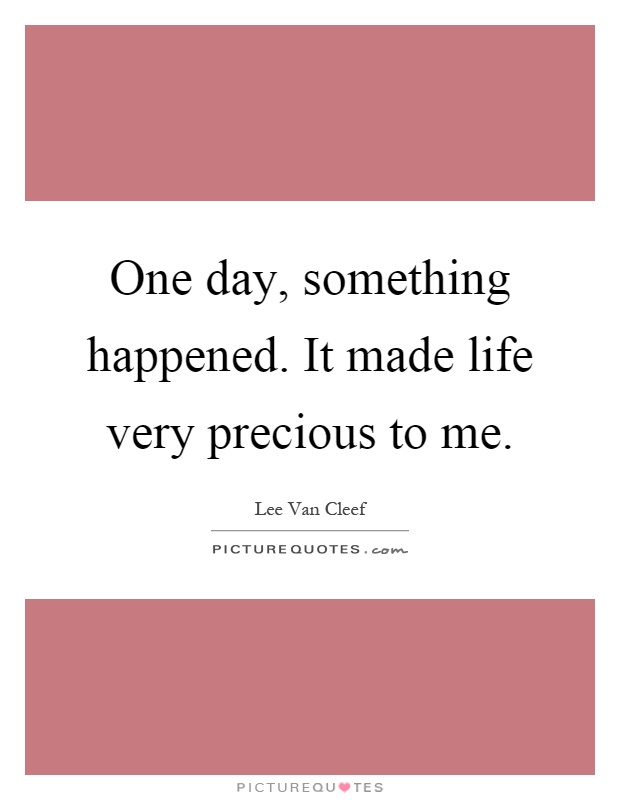 One day, something happened. It made life very precious to me Picture Quote #1
