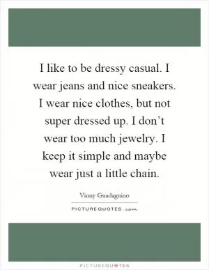 I like to be dressy casual. I wear jeans and nice sneakers. I wear nice clothes, but not super dressed up. I don’t wear too much jewelry. I keep it simple and maybe wear just a little chain Picture Quote #1