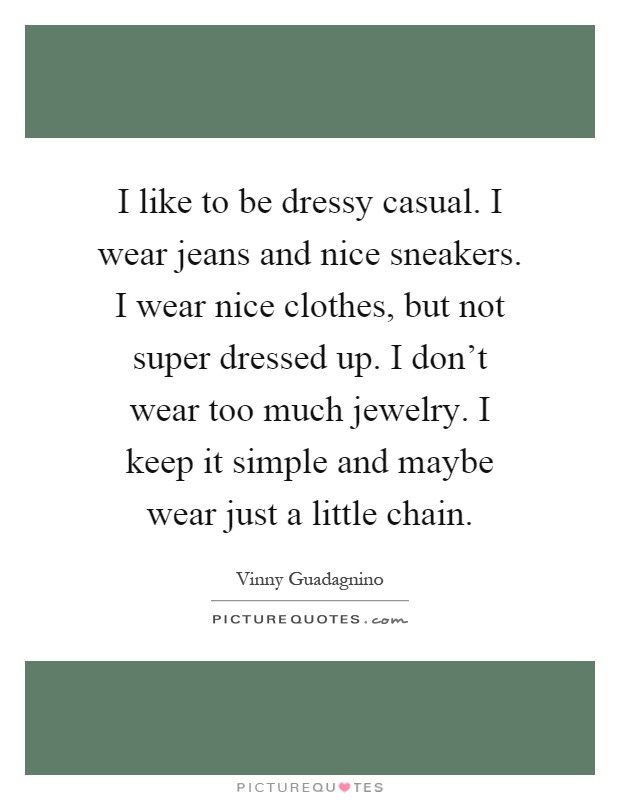 I like to be dressy casual. I wear jeans and nice sneakers. I wear nice clothes, but not super dressed up. I don't wear too much jewelry. I keep it simple and maybe wear just a little chain Picture Quote #1