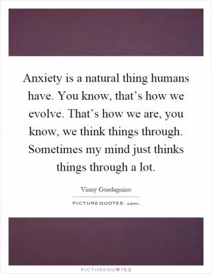 Anxiety is a natural thing humans have. You know, that’s how we evolve. That’s how we are, you know, we think things through. Sometimes my mind just thinks things through a lot Picture Quote #1