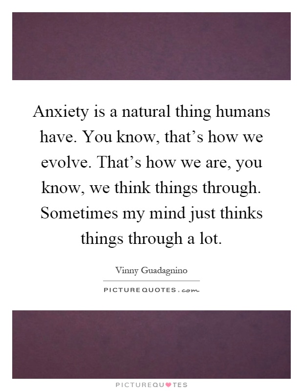 Anxiety is a natural thing humans have. You know, that's how we evolve. That's how we are, you know, we think things through. Sometimes my mind just thinks things through a lot Picture Quote #1