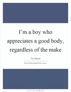I’m a boy who appreciates a good body, regardless of the make Picture Quote #1