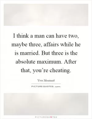 I think a man can have two, maybe three, affairs while he is married. But three is the absolute maximum. After that, you’re cheating Picture Quote #1