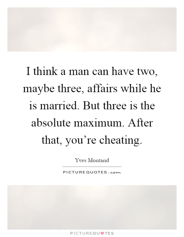 I think a man can have two, maybe three, affairs while he is married. But three is the absolute maximum. After that, you're cheating Picture Quote #1