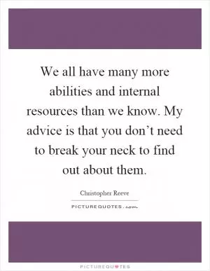 We all have many more abilities and internal resources than we know. My advice is that you don’t need to break your neck to find out about them Picture Quote #1