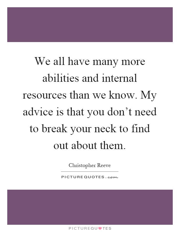 We all have many more abilities and internal resources than we know. My advice is that you don't need to break your neck to find out about them Picture Quote #1