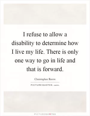 I refuse to allow a disability to determine how I live my life. There is only one way to go in life and that is forward Picture Quote #1