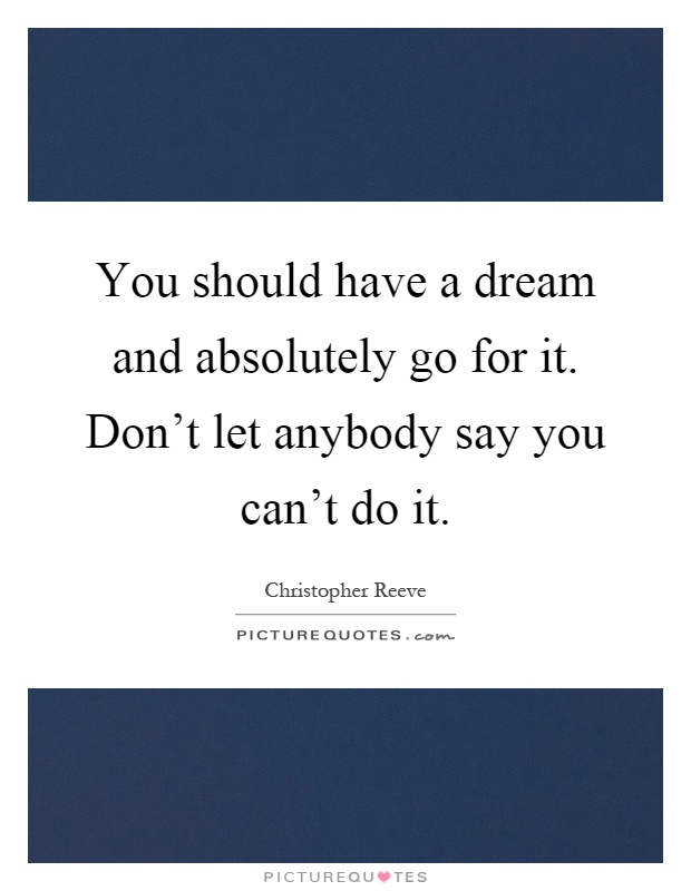 You should have a dream and absolutely go for it. Don't let anybody say you can't do it Picture Quote #1