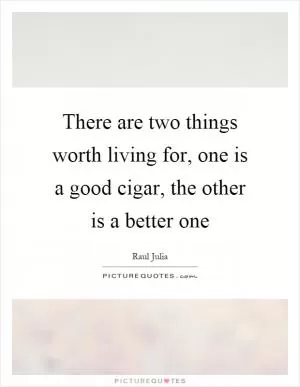 There are two things worth living for, one is a good cigar, the other is a better one Picture Quote #1