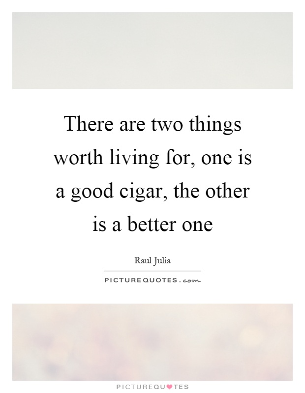 There are two things worth living for, one is a good cigar, the other is a better one Picture Quote #1
