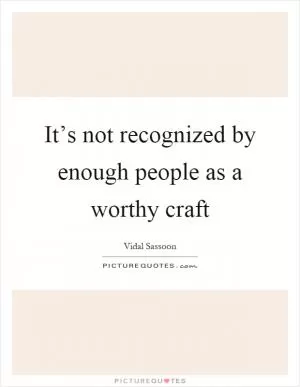 It’s not recognized by enough people as a worthy craft Picture Quote #1