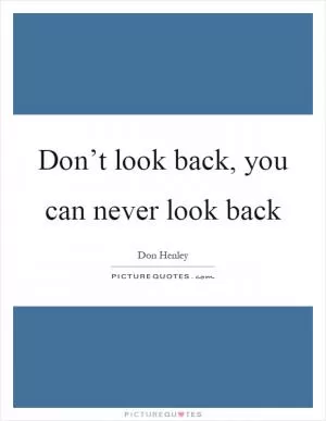 Don’t look back, you can never look back Picture Quote #1