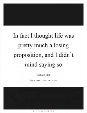 In fact I thought life was pretty much a losing proposition, and I didn’t mind saying so Picture Quote #1