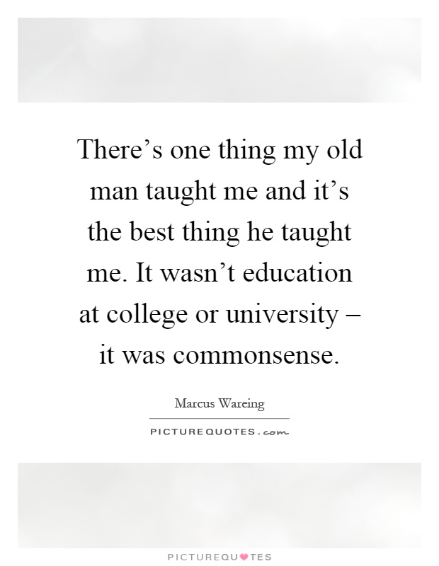 There's one thing my old man taught me and it's the best thing he taught me. It wasn't education at college or university – it was commonsense Picture Quote #1