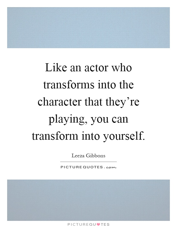 Like an actor who transforms into the character that they're playing, you can transform into yourself Picture Quote #1
