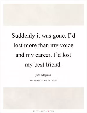 Suddenly it was gone. I’d lost more than my voice and my career. I’d lost my best friend Picture Quote #1