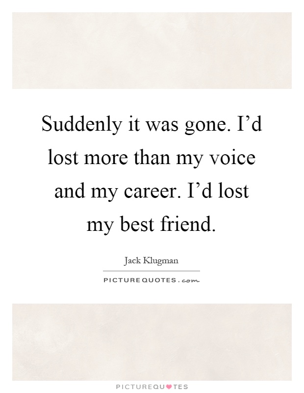 Suddenly it was gone. I'd lost more than my voice and my career. I'd lost my best friend Picture Quote #1
