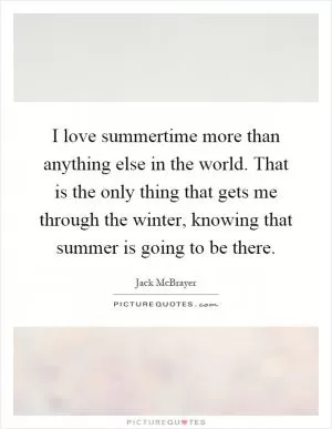 I love summertime more than anything else in the world. That is the only thing that gets me through the winter, knowing that summer is going to be there Picture Quote #1