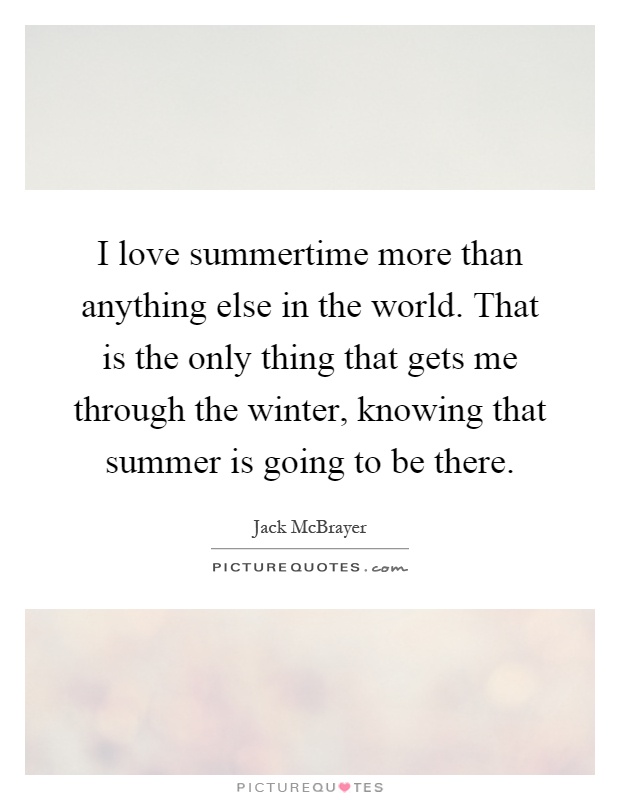 I love summertime more than anything else in the world. That is the only thing that gets me through the winter, knowing that summer is going to be there Picture Quote #1