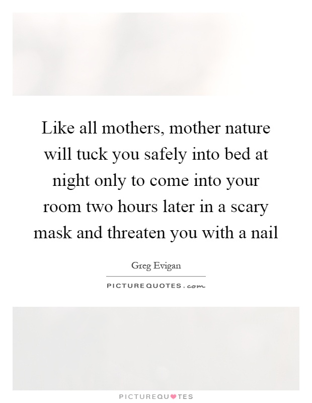 Like all mothers, mother nature will tuck you safely into bed at night only to come into your room two hours later in a scary mask and threaten you with a nail Picture Quote #1