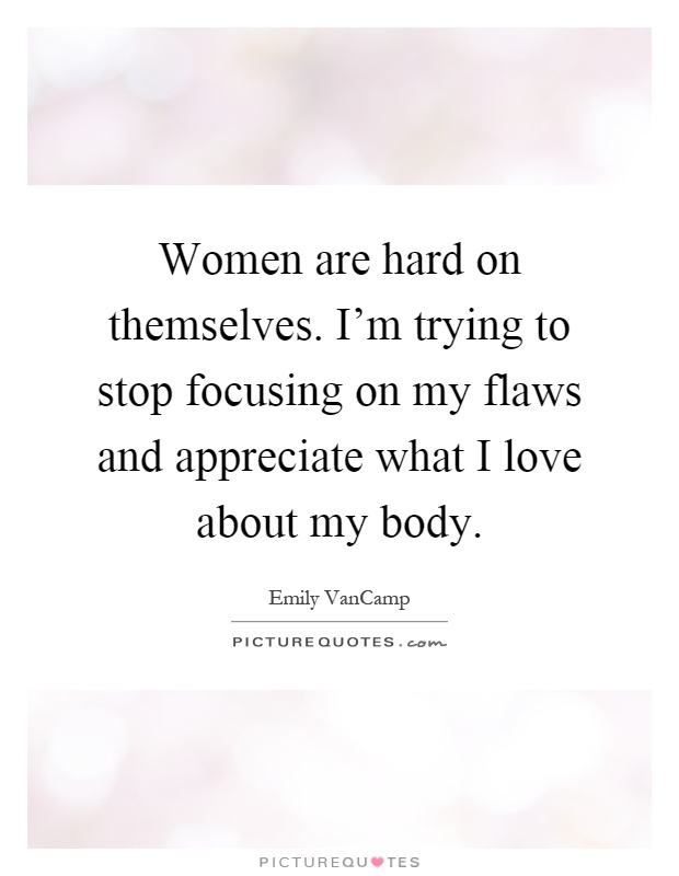 Women are hard on themselves. I'm trying to stop focusing on my flaws and appreciate what I love about my body Picture Quote #1