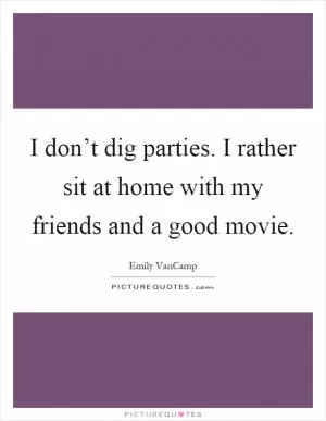 I don’t dig parties. I rather sit at home with my friends and a good movie Picture Quote #1