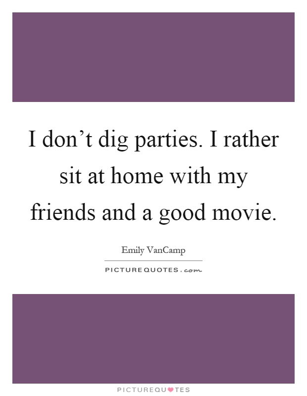 I don't dig parties. I rather sit at home with my friends and a good movie Picture Quote #1