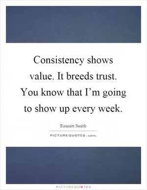 Consistency shows value. It breeds trust. You know that I’m going to show up every week Picture Quote #1