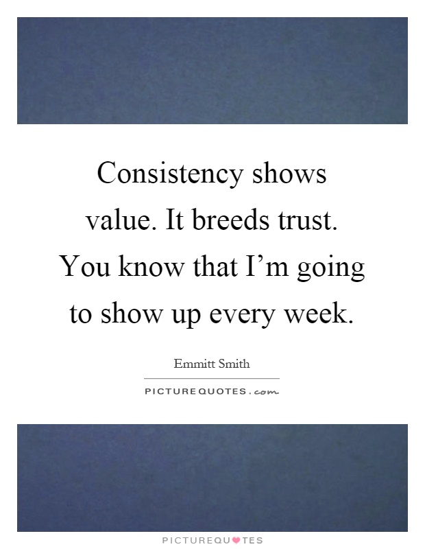 Consistency shows value. It breeds trust. You know that I'm going to show up every week Picture Quote #1