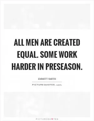 All men are created equal. Some work harder in preseason Picture Quote #1