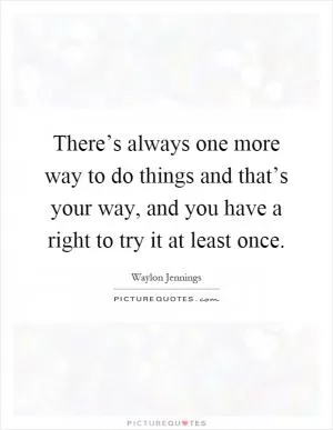 There’s always one more way to do things and that’s your way, and you have a right to try it at least once Picture Quote #1
