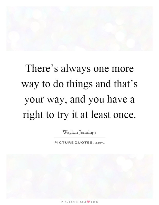 There's always one more way to do things and that's your way, and you have a right to try it at least once Picture Quote #1