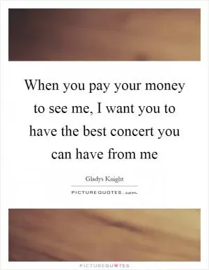 When you pay your money to see me, I want you to have the best concert you can have from me Picture Quote #1