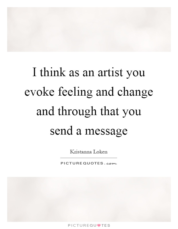 I think as an artist you evoke feeling and change and through that you send a message Picture Quote #1