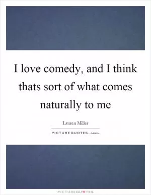 I love comedy, and I think thats sort of what comes naturally to me Picture Quote #1